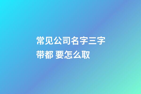 常见公司名字三字带都 要怎么取-第1张-公司起名-玄机派